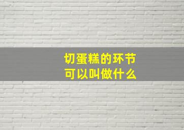 切蛋糕的环节 可以叫做什么